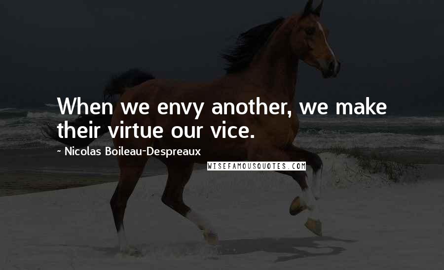 Nicolas Boileau-Despreaux Quotes: When we envy another, we make their virtue our vice.