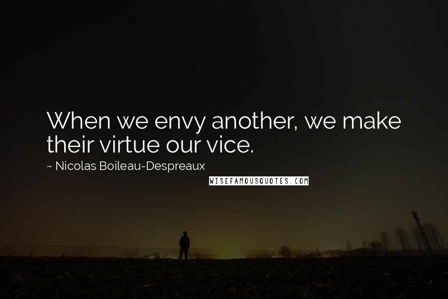 Nicolas Boileau-Despreaux Quotes: When we envy another, we make their virtue our vice.