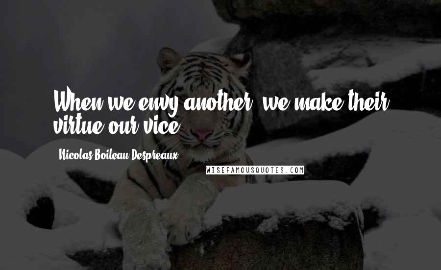Nicolas Boileau-Despreaux Quotes: When we envy another, we make their virtue our vice.