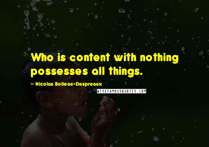 Nicolas Boileau-Despreaux Quotes: Who is content with nothing possesses all things.