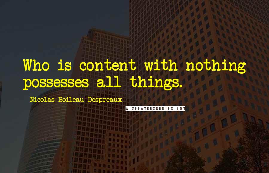 Nicolas Boileau-Despreaux Quotes: Who is content with nothing possesses all things.