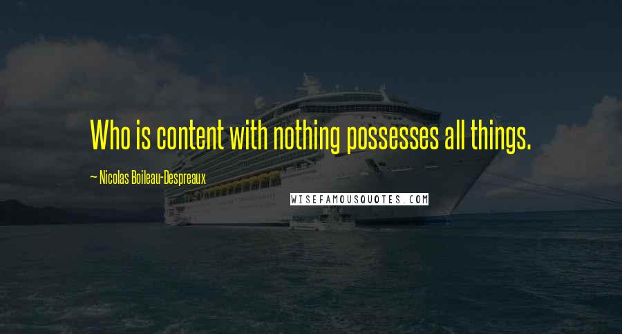 Nicolas Boileau-Despreaux Quotes: Who is content with nothing possesses all things.