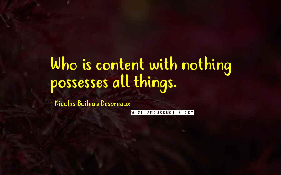 Nicolas Boileau-Despreaux Quotes: Who is content with nothing possesses all things.