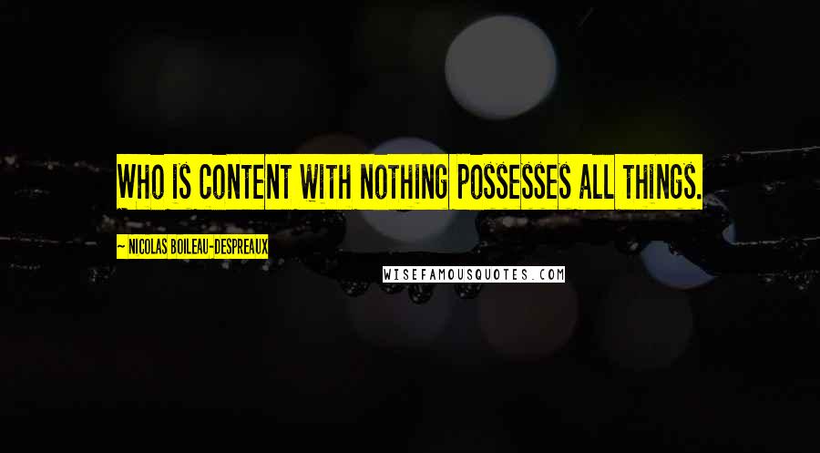 Nicolas Boileau-Despreaux Quotes: Who is content with nothing possesses all things.