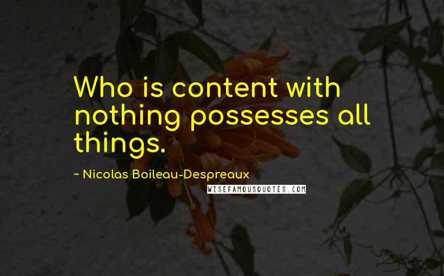 Nicolas Boileau-Despreaux Quotes: Who is content with nothing possesses all things.