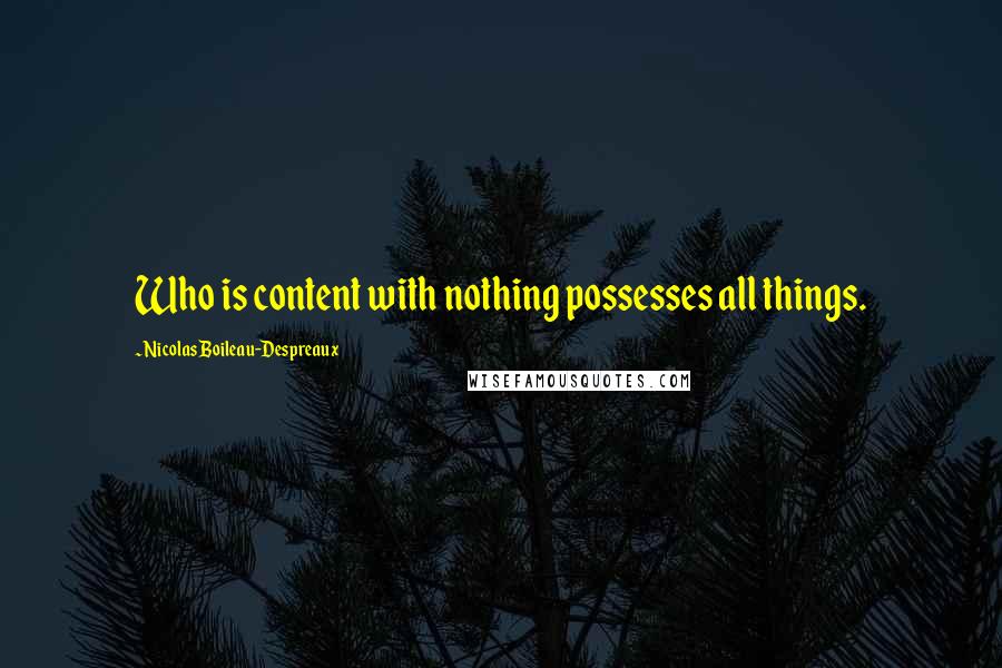 Nicolas Boileau-Despreaux Quotes: Who is content with nothing possesses all things.