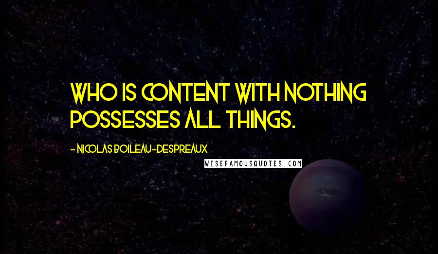 Nicolas Boileau-Despreaux Quotes: Who is content with nothing possesses all things.