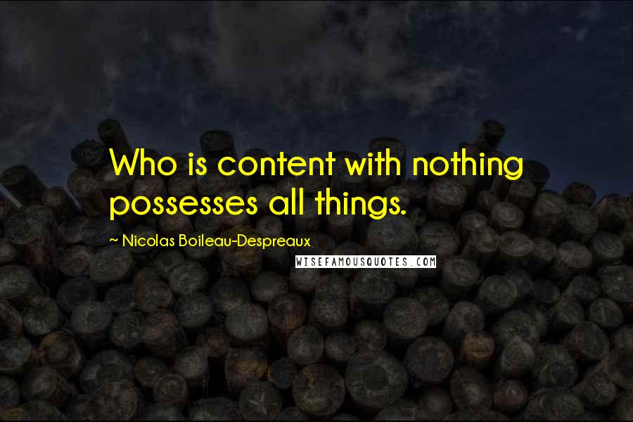 Nicolas Boileau-Despreaux Quotes: Who is content with nothing possesses all things.