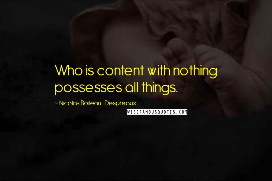 Nicolas Boileau-Despreaux Quotes: Who is content with nothing possesses all things.