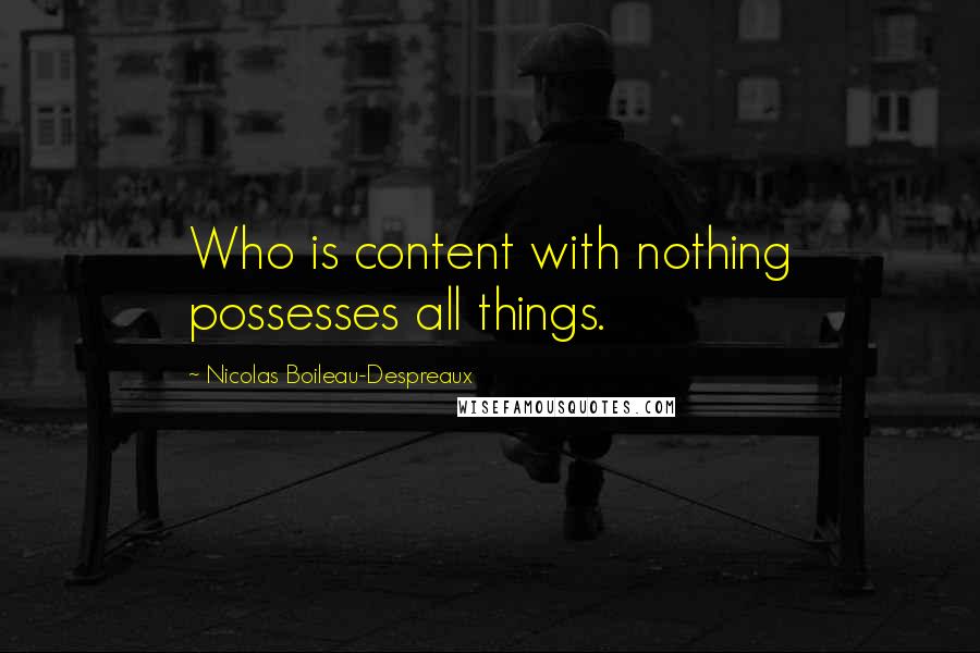 Nicolas Boileau-Despreaux Quotes: Who is content with nothing possesses all things.