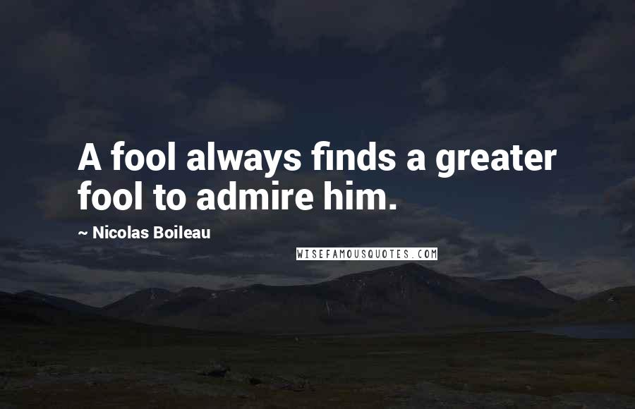 Nicolas Boileau Quotes: A fool always finds a greater fool to admire him.