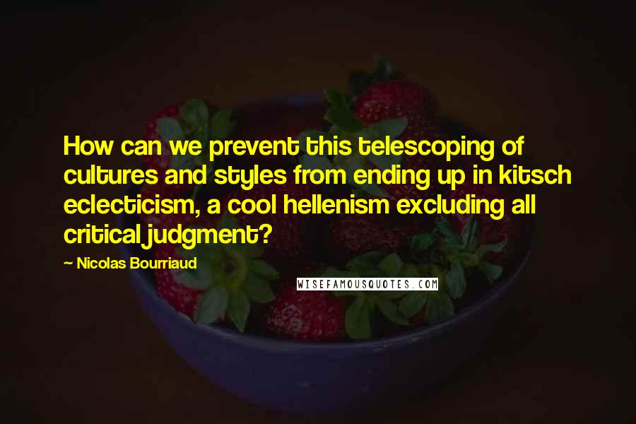 Nicolas Bourriaud Quotes: How can we prevent this telescoping of cultures and styles from ending up in kitsch eclecticism, a cool hellenism excluding all critical judgment?