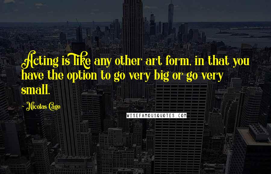 Nicolas Cage Quotes: Acting is like any other art form, in that you have the option to go very big or go very small.