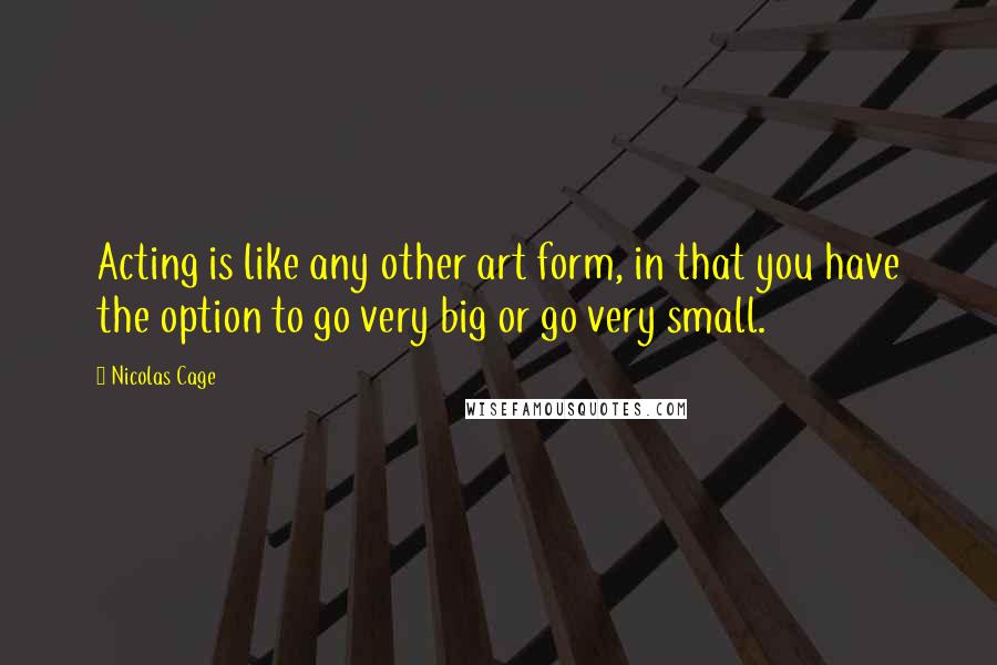 Nicolas Cage Quotes: Acting is like any other art form, in that you have the option to go very big or go very small.