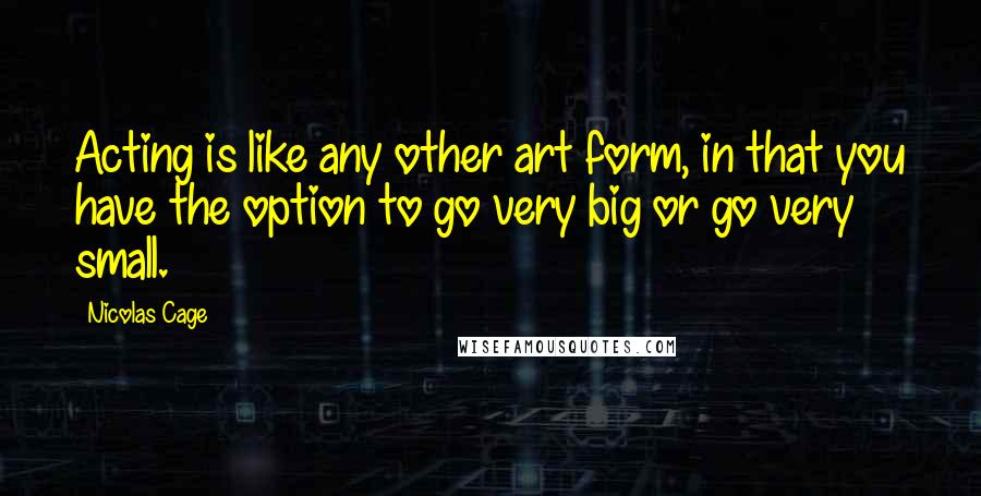 Nicolas Cage Quotes: Acting is like any other art form, in that you have the option to go very big or go very small.