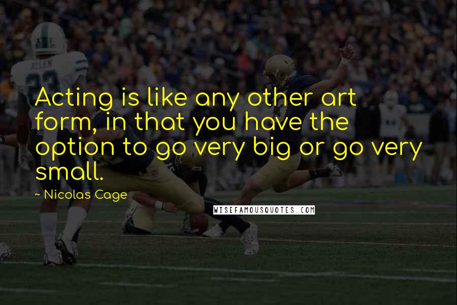 Nicolas Cage Quotes: Acting is like any other art form, in that you have the option to go very big or go very small.