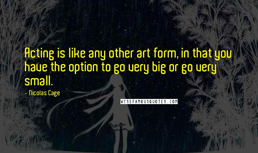 Nicolas Cage Quotes: Acting is like any other art form, in that you have the option to go very big or go very small.