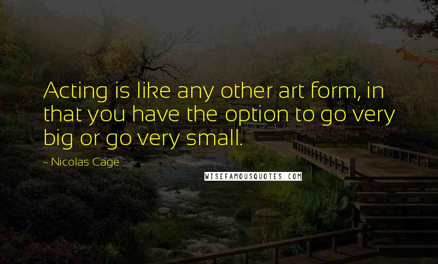 Nicolas Cage Quotes: Acting is like any other art form, in that you have the option to go very big or go very small.