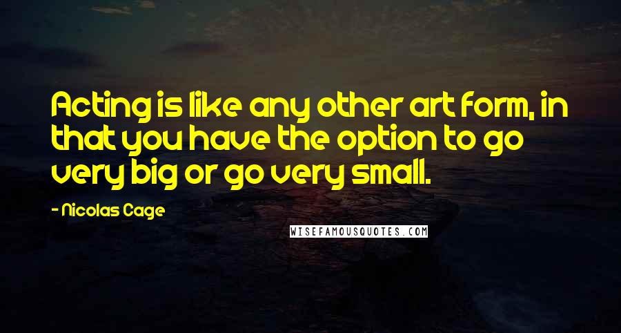 Nicolas Cage Quotes: Acting is like any other art form, in that you have the option to go very big or go very small.