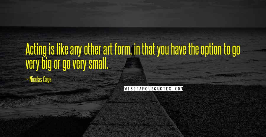 Nicolas Cage Quotes: Acting is like any other art form, in that you have the option to go very big or go very small.