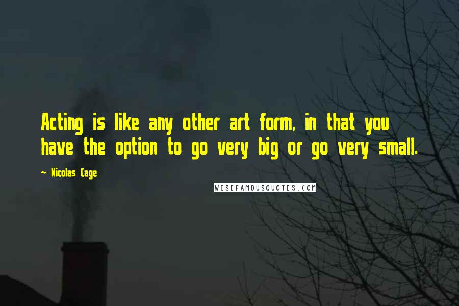 Nicolas Cage Quotes: Acting is like any other art form, in that you have the option to go very big or go very small.