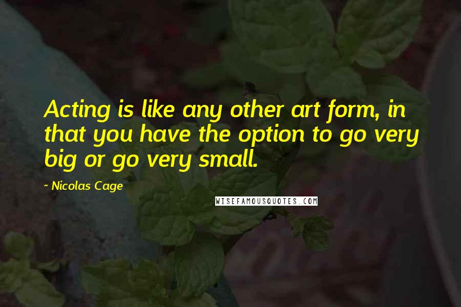 Nicolas Cage Quotes: Acting is like any other art form, in that you have the option to go very big or go very small.