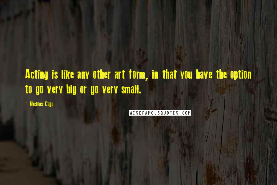 Nicolas Cage Quotes: Acting is like any other art form, in that you have the option to go very big or go very small.