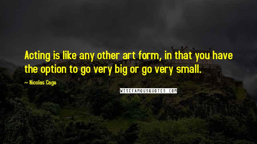 Nicolas Cage Quotes: Acting is like any other art form, in that you have the option to go very big or go very small.