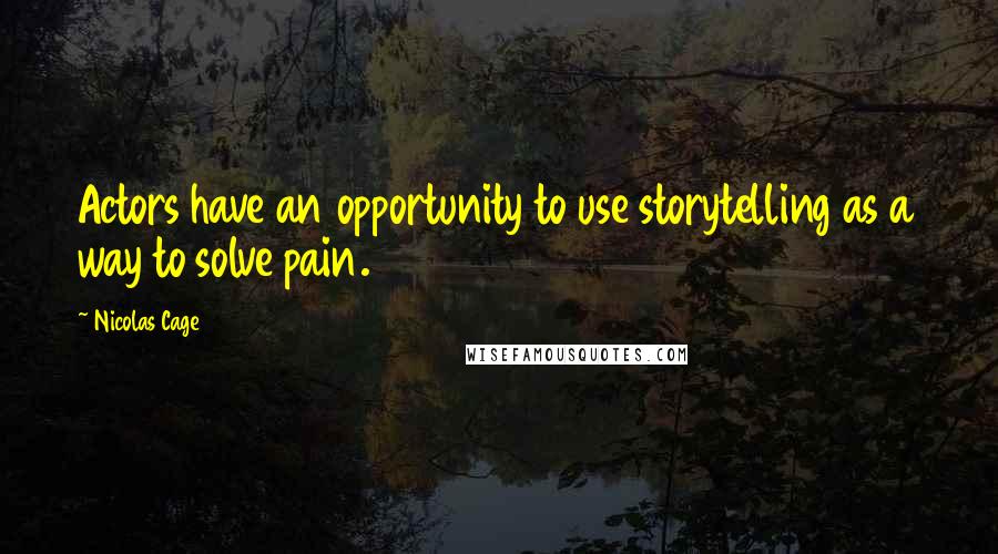 Nicolas Cage Quotes: Actors have an opportunity to use storytelling as a way to solve pain.