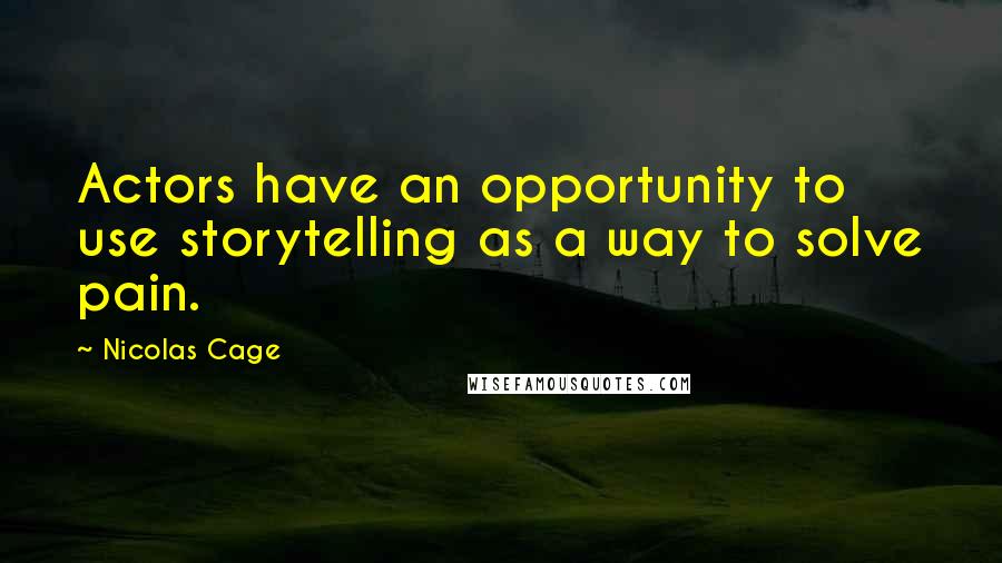 Nicolas Cage Quotes: Actors have an opportunity to use storytelling as a way to solve pain.