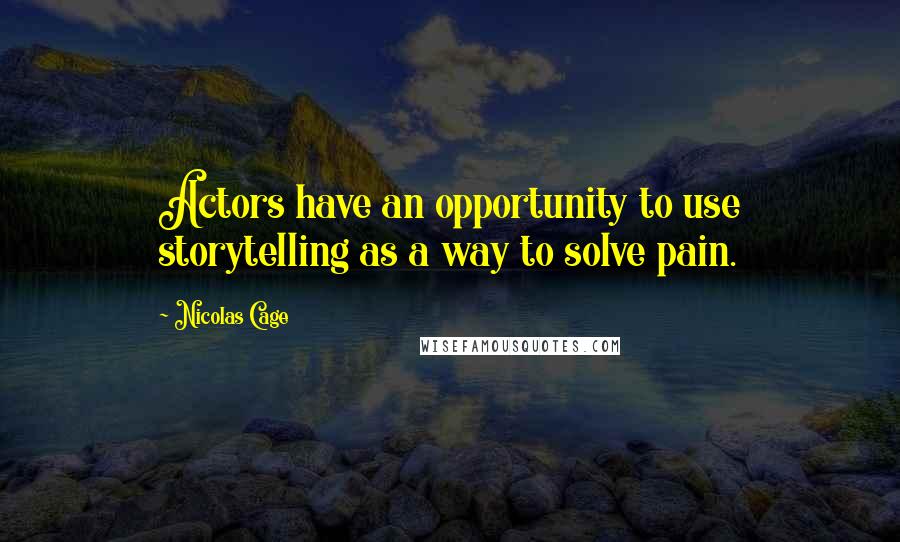 Nicolas Cage Quotes: Actors have an opportunity to use storytelling as a way to solve pain.