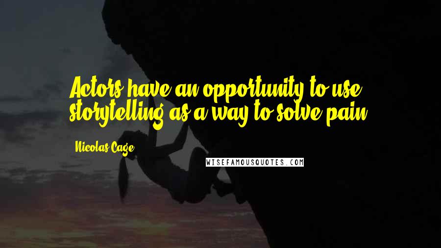 Nicolas Cage Quotes: Actors have an opportunity to use storytelling as a way to solve pain.