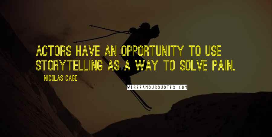 Nicolas Cage Quotes: Actors have an opportunity to use storytelling as a way to solve pain.