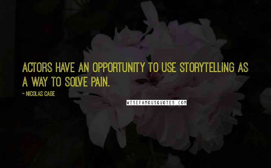 Nicolas Cage Quotes: Actors have an opportunity to use storytelling as a way to solve pain.