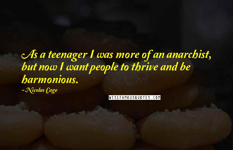 Nicolas Cage Quotes: As a teenager I was more of an anarchist, but now I want people to thrive and be harmonious.