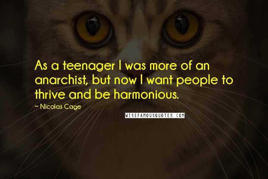 Nicolas Cage Quotes: As a teenager I was more of an anarchist, but now I want people to thrive and be harmonious.