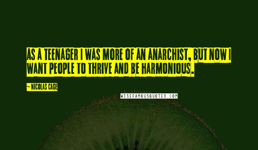 Nicolas Cage Quotes: As a teenager I was more of an anarchist, but now I want people to thrive and be harmonious.