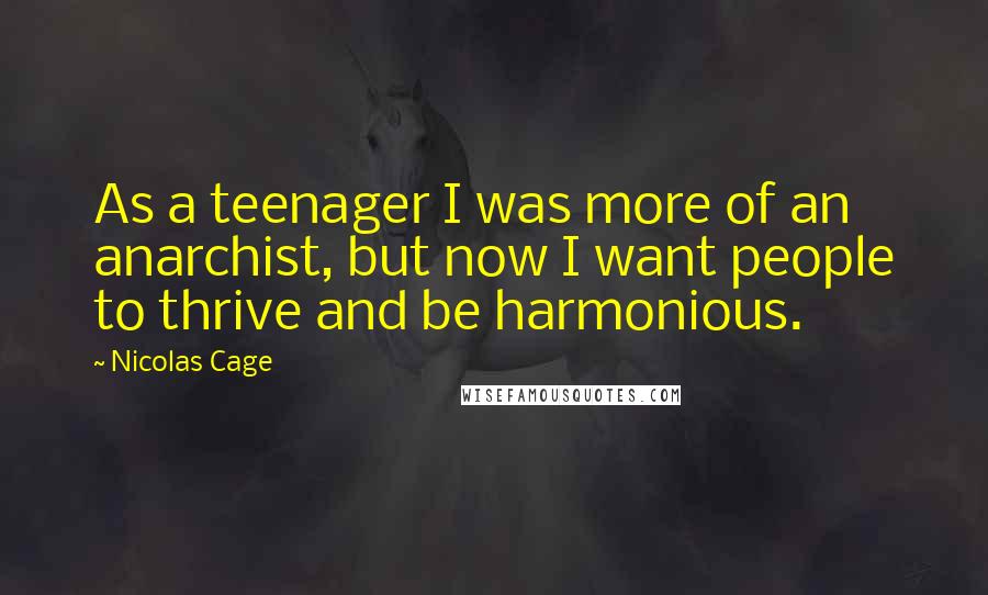 Nicolas Cage Quotes: As a teenager I was more of an anarchist, but now I want people to thrive and be harmonious.