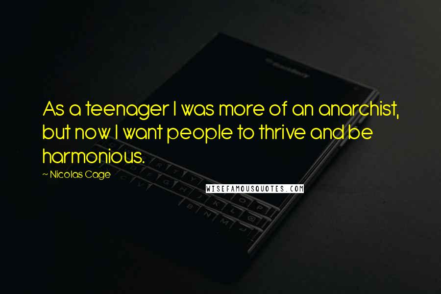Nicolas Cage Quotes: As a teenager I was more of an anarchist, but now I want people to thrive and be harmonious.