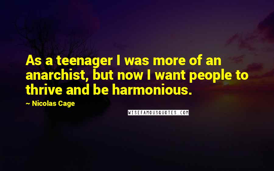 Nicolas Cage Quotes: As a teenager I was more of an anarchist, but now I want people to thrive and be harmonious.
