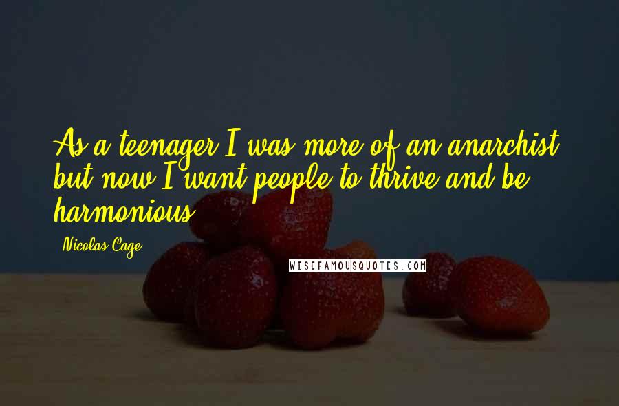 Nicolas Cage Quotes: As a teenager I was more of an anarchist, but now I want people to thrive and be harmonious.