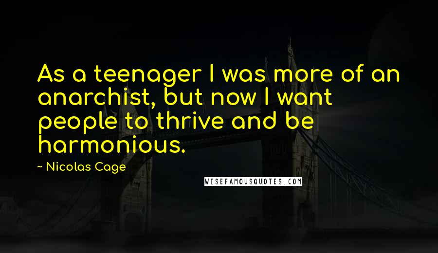 Nicolas Cage Quotes: As a teenager I was more of an anarchist, but now I want people to thrive and be harmonious.