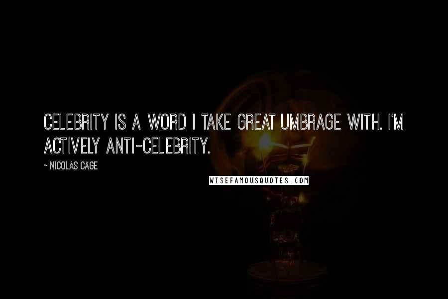 Nicolas Cage Quotes: Celebrity is a word I take great umbrage with. I'm actively anti-celebrity.