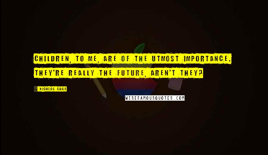 Nicolas Cage Quotes: Children, to me, are of the utmost importance. They're really the future, aren't they?