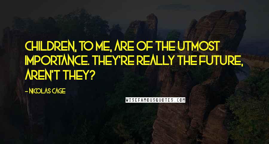 Nicolas Cage Quotes: Children, to me, are of the utmost importance. They're really the future, aren't they?