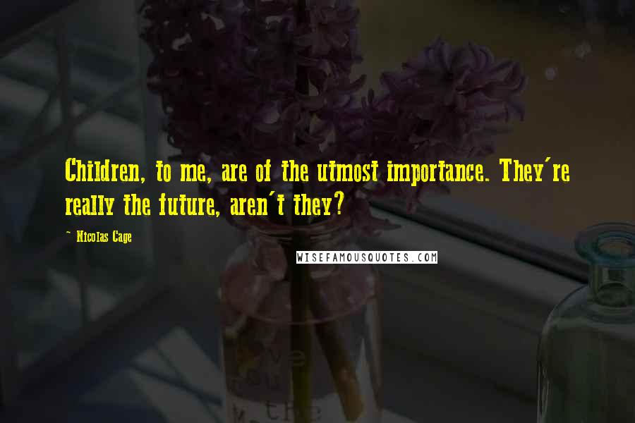 Nicolas Cage Quotes: Children, to me, are of the utmost importance. They're really the future, aren't they?