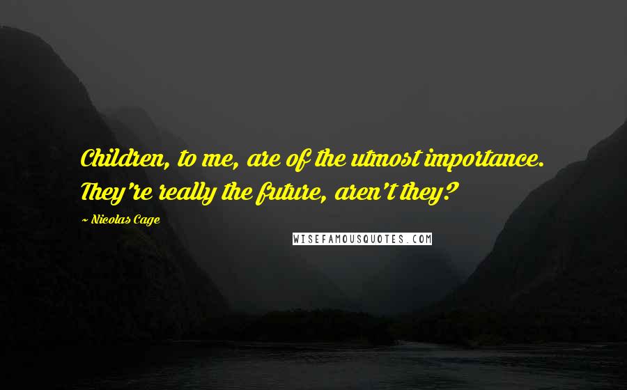 Nicolas Cage Quotes: Children, to me, are of the utmost importance. They're really the future, aren't they?