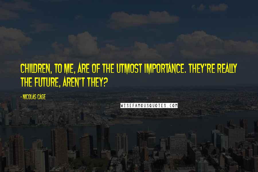 Nicolas Cage Quotes: Children, to me, are of the utmost importance. They're really the future, aren't they?