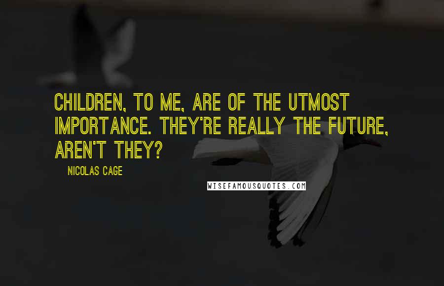 Nicolas Cage Quotes: Children, to me, are of the utmost importance. They're really the future, aren't they?