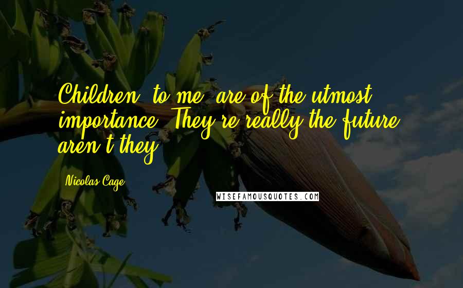 Nicolas Cage Quotes: Children, to me, are of the utmost importance. They're really the future, aren't they?